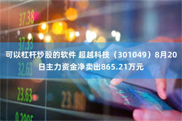 可以杠杆炒股的软件 超越科技（301049）8月20日主力资金净卖出865.21万元