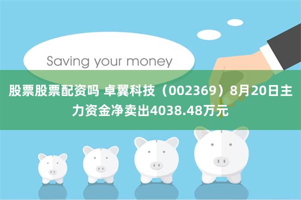 股票股票配资吗 卓翼科技（002369）8月20日主力资金净卖出4038.48万元