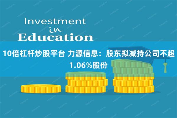 10倍杠杆炒股平台 力源信息：股东拟减持公司不超1.06%股份