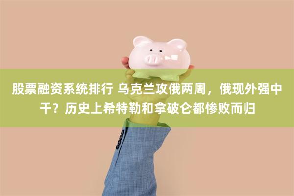 股票融资系统排行 乌克兰攻俄两周，俄现外强中干？历史上希特勒和拿破仑都惨败而归