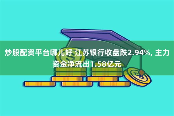 炒股配资平台哪儿好 江苏银行收盘跌2.94%, 主力资金净流出1.58亿元