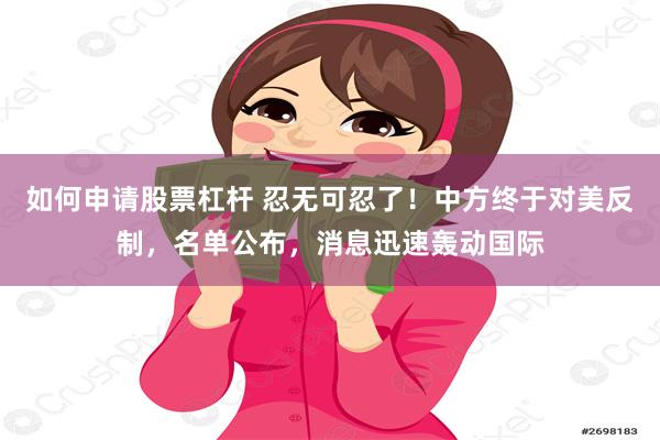 如何申请股票杠杆 忍无可忍了！中方终于对美反制，名单公布，消息迅速轰动国际