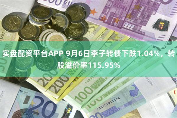 实盘配资平台APP 9月6日李子转债下跌1.04%，转股溢价率115.95%