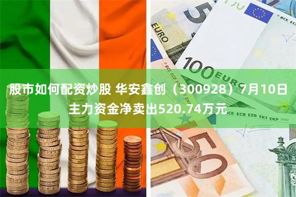 股市如何配资炒股 华安鑫创（300928）7月10日主力资金净卖出520.74万元