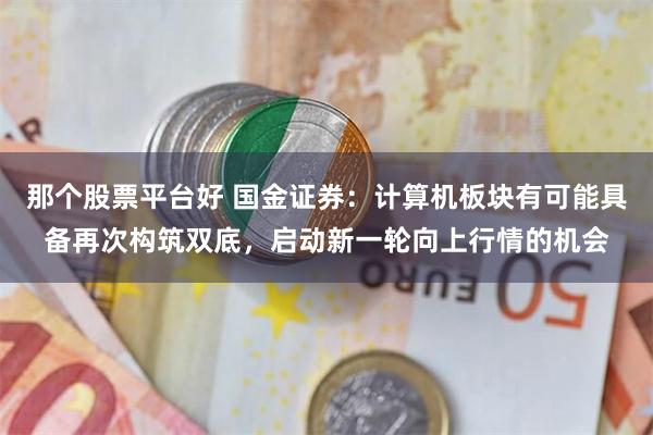 那个股票平台好 国金证券：计算机板块有可能具备再次构筑双底，启动新一轮向上行情的机会