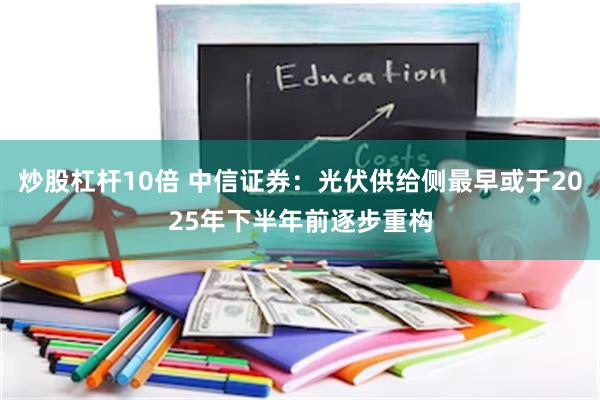 炒股杠杆10倍 中信证券：光伏供给侧最早或于2025年下半年前逐步重构