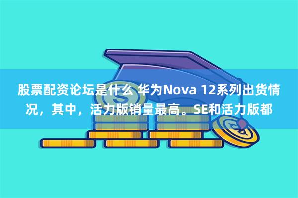 股票配资论坛是什么 华为Nova 12系列出货情况，其中，活力版销量最高。SE和活力版都