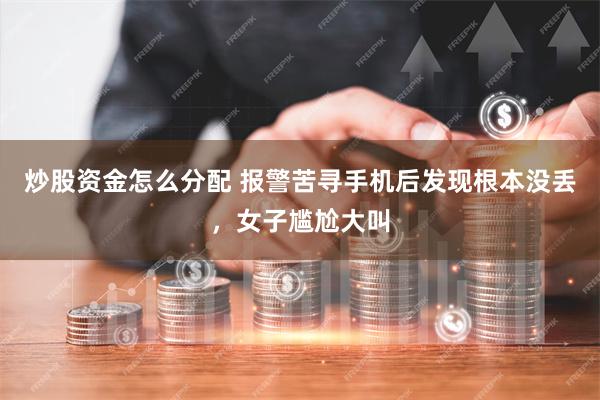 炒股资金怎么分配 报警苦寻手机后发现根本没丢，女子尴尬大叫