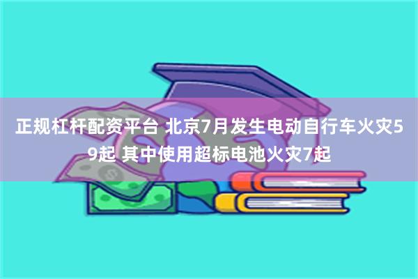 正规杠杆配资平台 北京7月发生电动自行车火灾59起 其中使用超标电池火灾7起