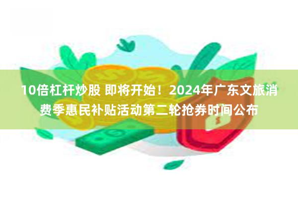 10倍杠杆炒股 即将开始！2024年广东文旅消费季惠民补贴活动第二轮抢券时间公布