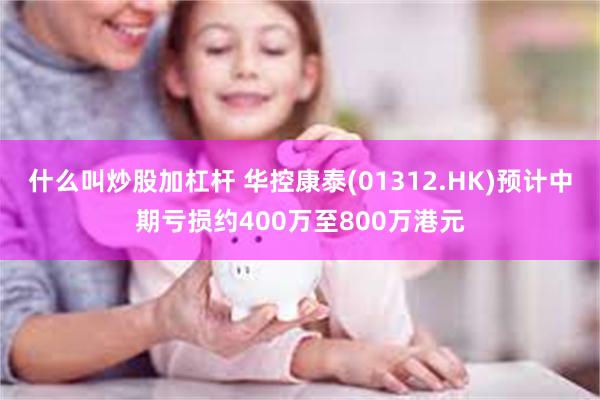 什么叫炒股加杠杆 华控康泰(01312.HK)预计中期亏损约400万至800万港元