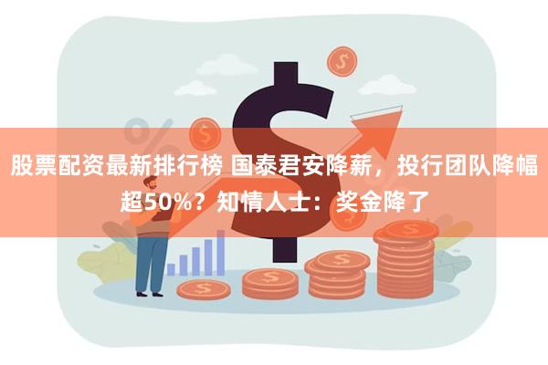 股票配资最新排行榜 国泰君安降薪，投行团队降幅超50%？知情人士：奖金降了