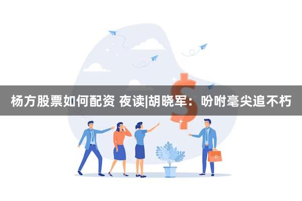 杨方股票如何配资 夜读|胡晓军：吩咐毫尖追不朽