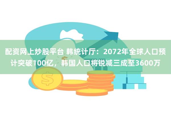 配资网上炒股平台 韩统计厅：2072年全球人口预计突破100亿，韩国人口将锐减三成至3600万