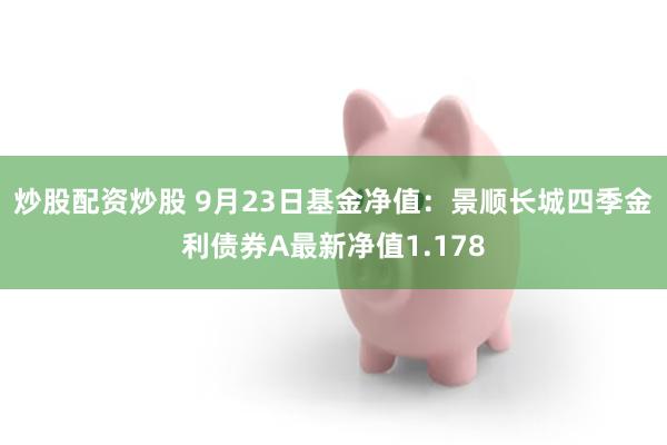 炒股配资炒股 9月23日基金净值：景顺长城四季金利债券A最新净值1.178