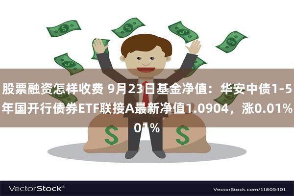 股票融资怎样收费 9月23日基金净值：华安中债1-5年国开行债券ETF联接A最新净值1.0904，涨0.01%