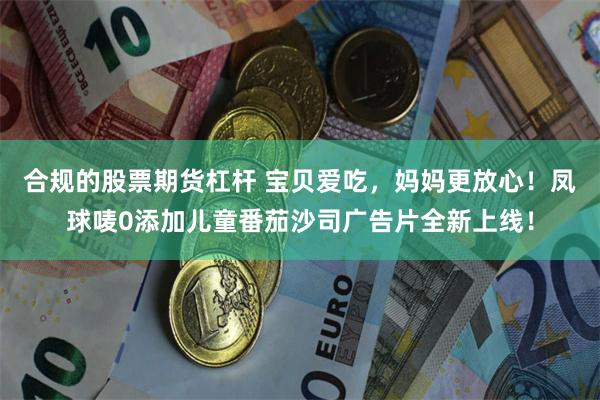 合规的股票期货杠杆 宝贝爱吃，妈妈更放心！凤球唛0添加儿童番茄沙司广告片全新上线！