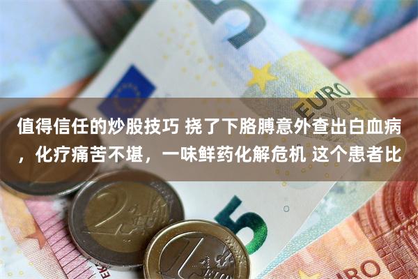 值得信任的炒股技巧 挠了下胳膊意外查出白血病，化疗痛苦不堪，一味鲜药化解危机 这个患者比