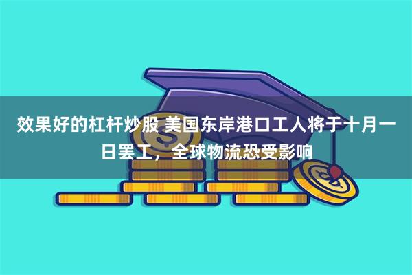 效果好的杠杆炒股 美国东岸港口工人将于十月一日罢工，全球物流恐受影响