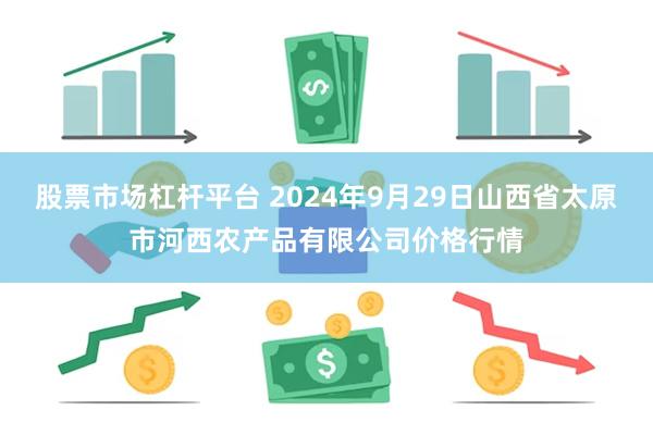 股票市场杠杆平台 2024年9月29日山西省太原市河西农产品有限公司价格行情