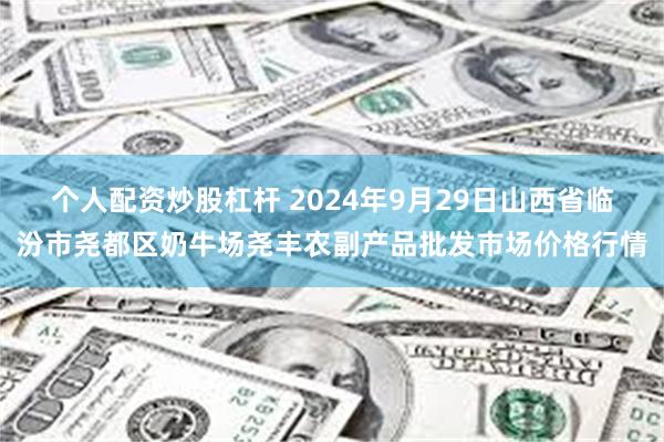 个人配资炒股杠杆 2024年9月29日山西省临汾市尧都区奶牛场尧丰农副产品批发市场价格行情