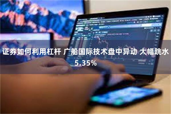 证券如何利用杠杆 广船国际技术盘中异动 大幅跳水5.35%