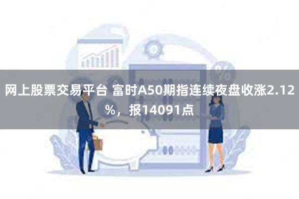 网上股票交易平台 富时A50期指连续夜盘收涨2.12%，报14091点