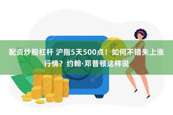 配资炒股杠杆 沪指5天500点！如何不错失上涨行情？约翰·邓普顿这样说