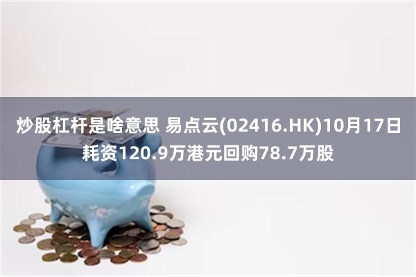 炒股杠杆是啥意思 易点云(02416.HK)10月17日耗资120.9万港元回购78.7万股