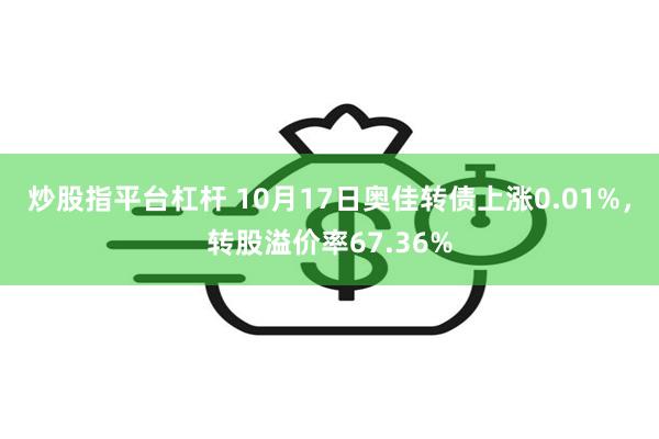 炒股指平台杠杆 10月17日奥佳转债上涨0.01%，转股溢价率67.36%