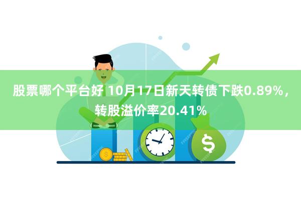 股票哪个平台好 10月17日新天转债下跌0.89%，转股溢价率20.41%