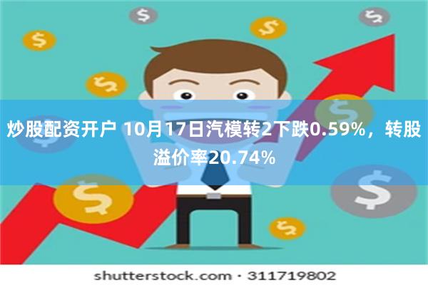 炒股配资开户 10月17日汽模转2下跌0.59%，转股溢价率20.74%