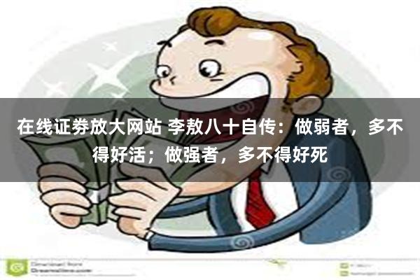 在线证劵放大网站 李敖八十自传：做弱者，多不得好活；做强者，多不得好死