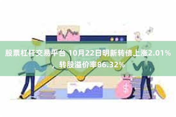 股票杠杆交易平台 10月22日明新转债上涨2.01%，转股溢价率86.32%