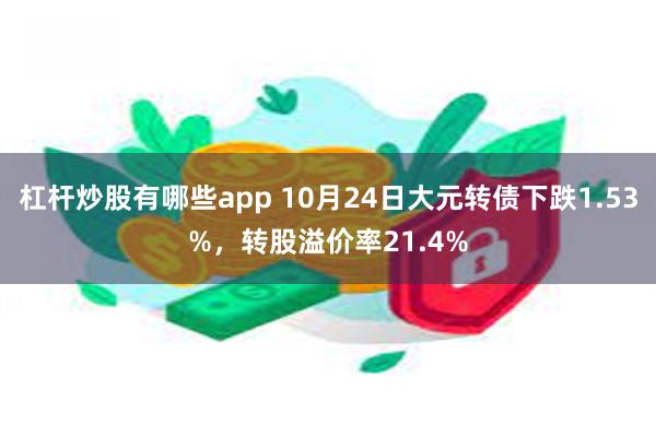 杠杆炒股有哪些app 10月24日大元转债下跌1.53%，转股溢价率21.4%