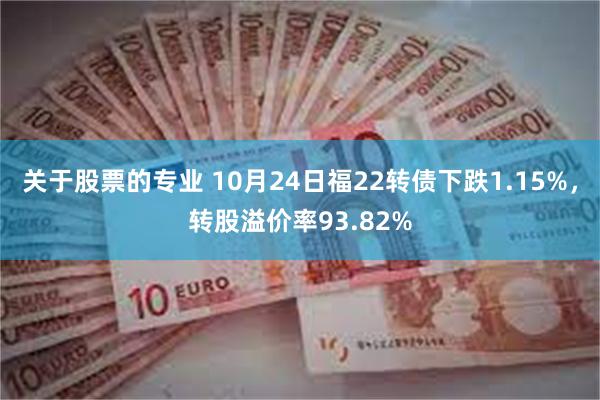 关于股票的专业 10月24日福22转债下跌1.15%，转股溢价率93.82%