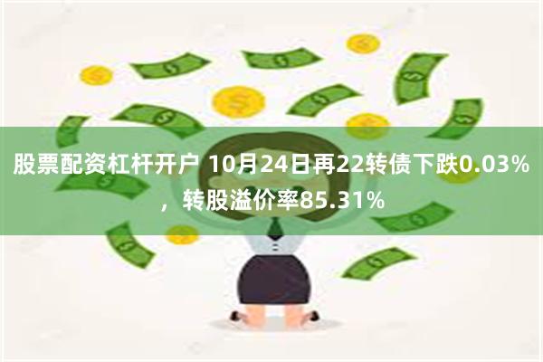 股票配资杠杆开户 10月24日再22转债下跌0.03%，转股溢价率85.31%