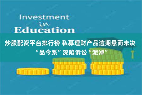 炒股配资平台排行榜 私募理财产品逾期悬而未决 “品今系”深陷诉讼“泥淖”