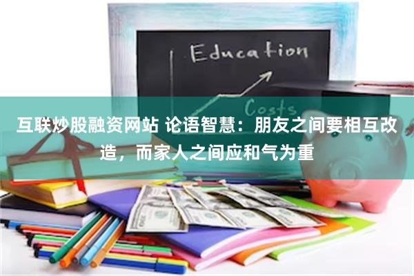 互联炒股融资网站 论语智慧：朋友之间要相互改造，而家人之间应和气为重