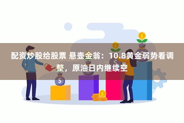 配资炒股给股票 悬壶金翁：10.8黄金弱势看调整，原油日内继续空