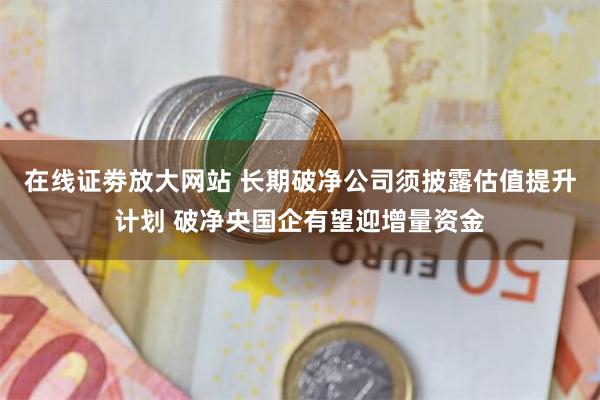 在线证劵放大网站 长期破净公司须披露估值提升计划 破净央国企有望迎增量资金