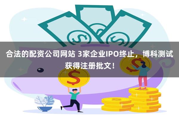 合法的配资公司网站 3家企业IPO终止，博科测试获得注册批文！