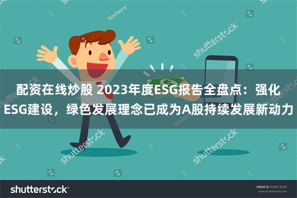 配资在线炒股 2023年度ESG报告全盘点：强化ESG建设，绿色发展理念已成为A股持续发展新动力