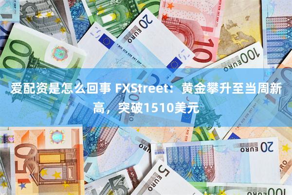 爱配资是怎么回事 FXStreet：黄金攀升至当周新高，突破1510美元