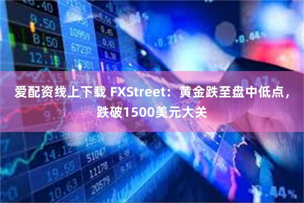 爱配资线上下载 FXStreet：黄金跌至盘中低点，跌破1500美元大关