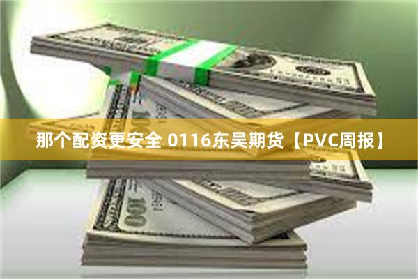 那个配资更安全 0116东吴期货【PVC周报】