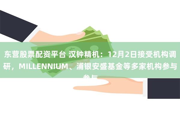 东营股票配资平台 汉钟精机：12月2日接受机构调研，MILLENNIUM、浦银安盛基金等多家机构参与