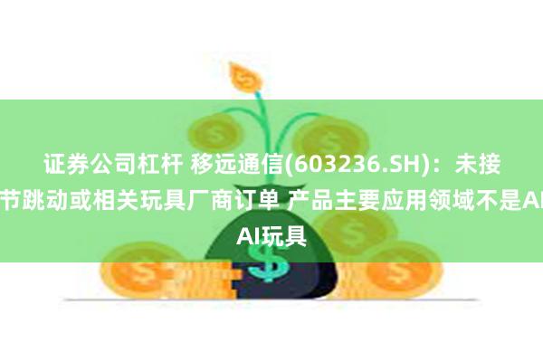 证券公司杠杆 移远通信(603236.SH)：未接到字节跳动或相关玩具厂商订单 产品主要应用领域不是AI玩具