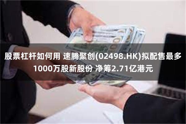 股票杠杆如何用 速腾聚创(02498.HK)拟配售最多1000万股新股份 净筹2.71亿港元