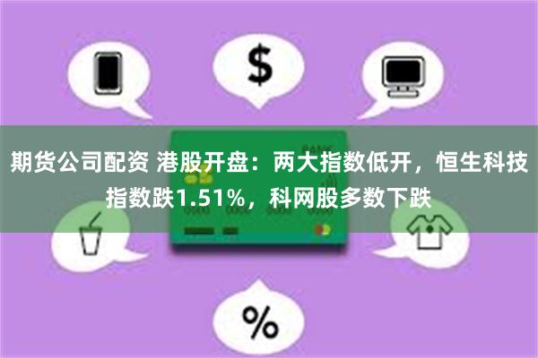 期货公司配资 港股开盘：两大指数低开，恒生科技指数跌1.51%，科网股多数下跌